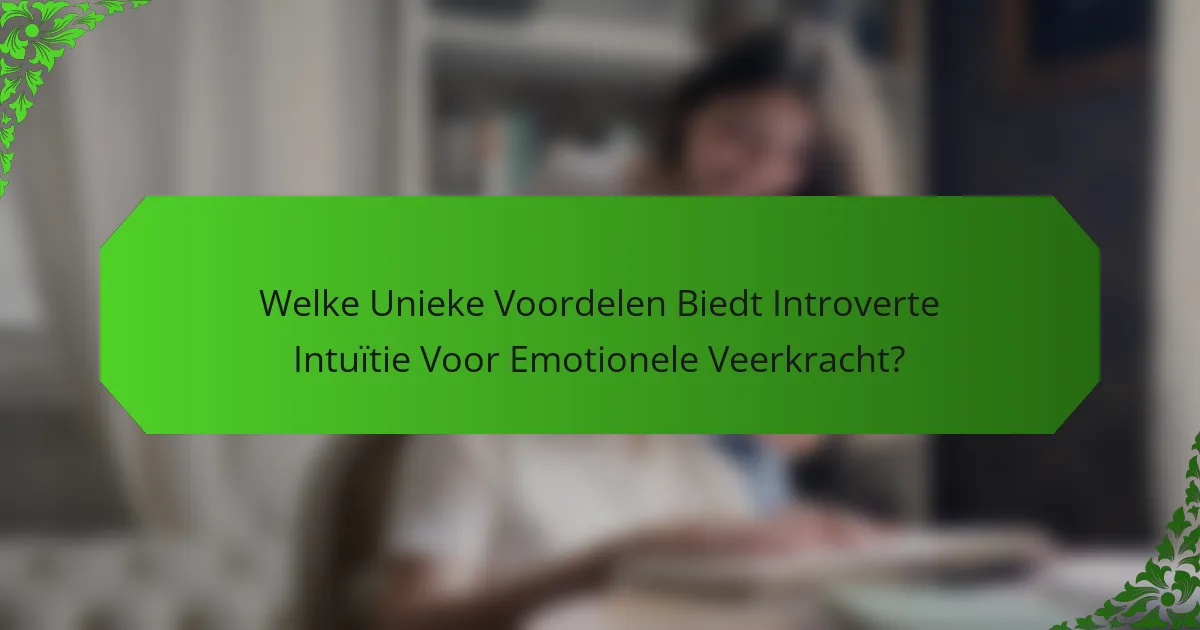 Welke Unieke Voordelen Biedt Introverte Intuïtie Voor Emotionele Veerkracht?