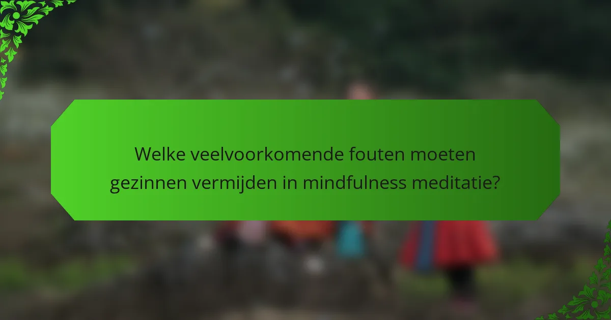 Welke veelvoorkomende fouten moeten gezinnen vermijden in mindfulness meditatie?