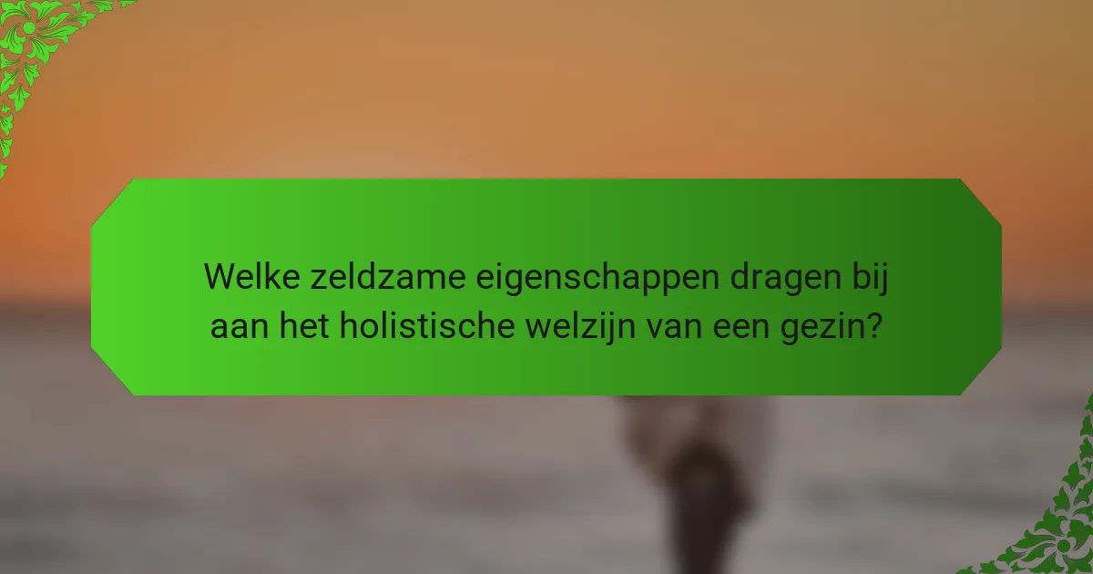 Welke zeldzame eigenschappen dragen bij aan het holistische welzijn van een gezin?