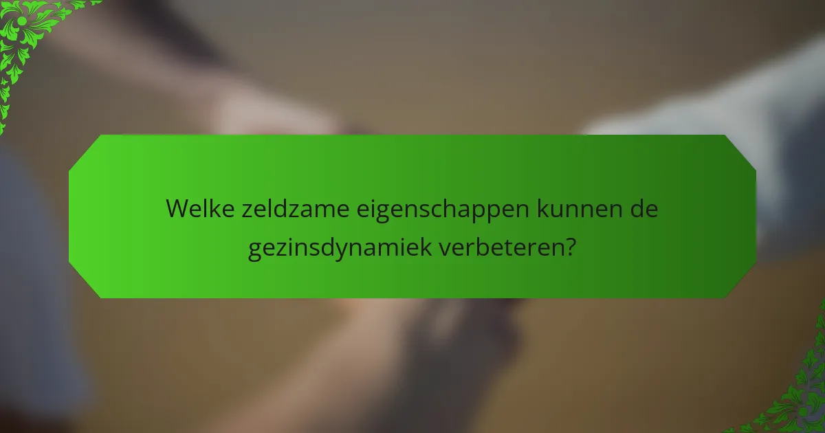 Welke zeldzame eigenschappen kunnen de gezinsdynamiek verbeteren?