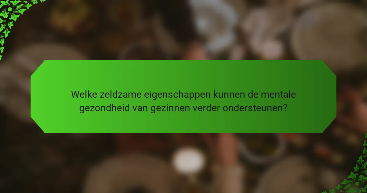 Welke zeldzame eigenschappen kunnen de mentale gezondheid van gezinnen verder ondersteunen?