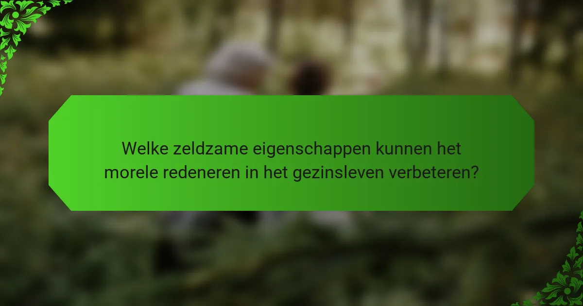 Welke zeldzame eigenschappen kunnen het morele redeneren in het gezinsleven verbeteren?