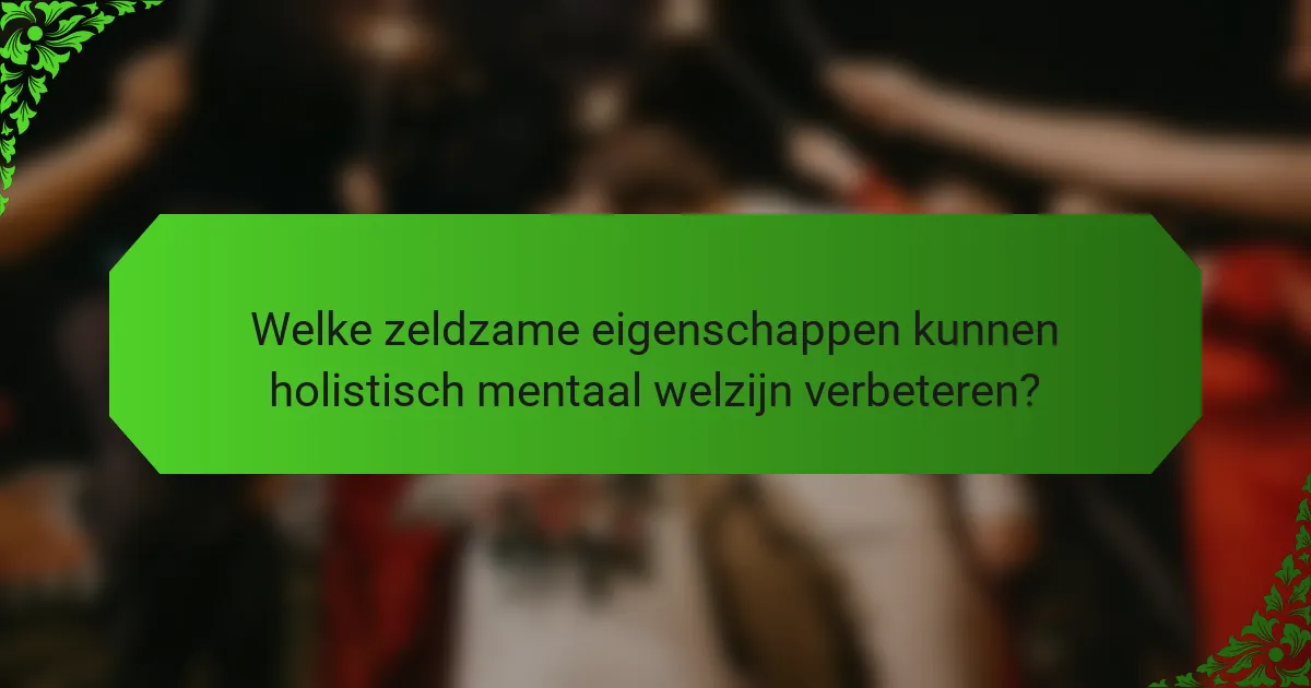 Welke zeldzame eigenschappen kunnen holistisch mentaal welzijn verbeteren?