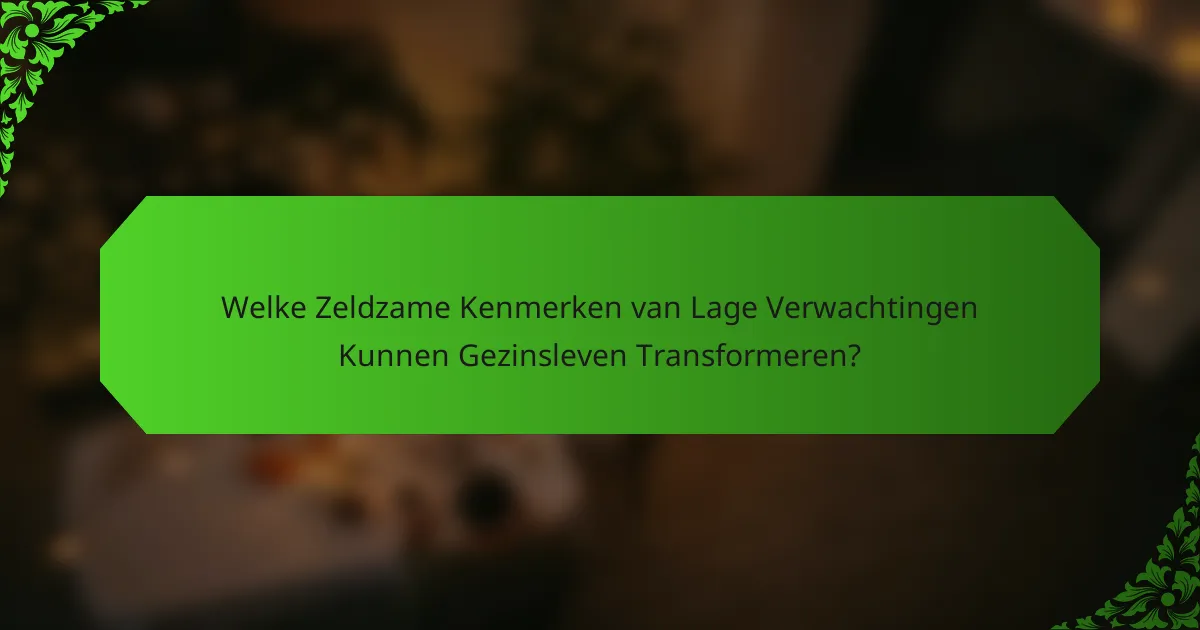 Welke Zeldzame Kenmerken van Lage Verwachtingen Kunnen Gezinsleven Transformeren?
