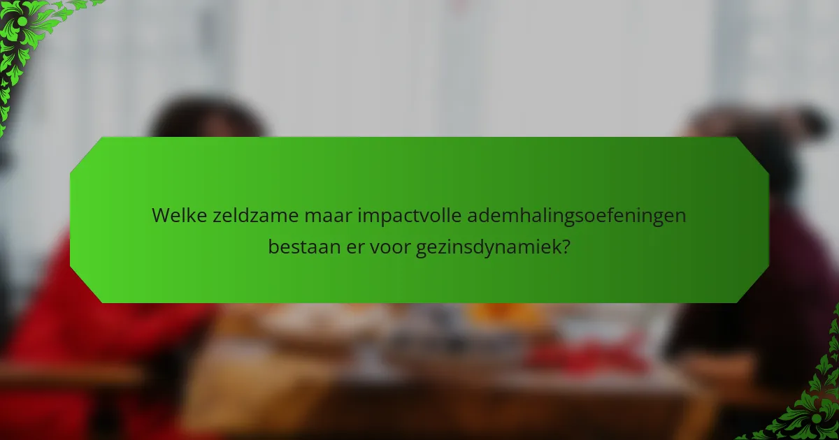 Welke zeldzame maar impactvolle ademhalingsoefeningen bestaan er voor gezinsdynamiek?