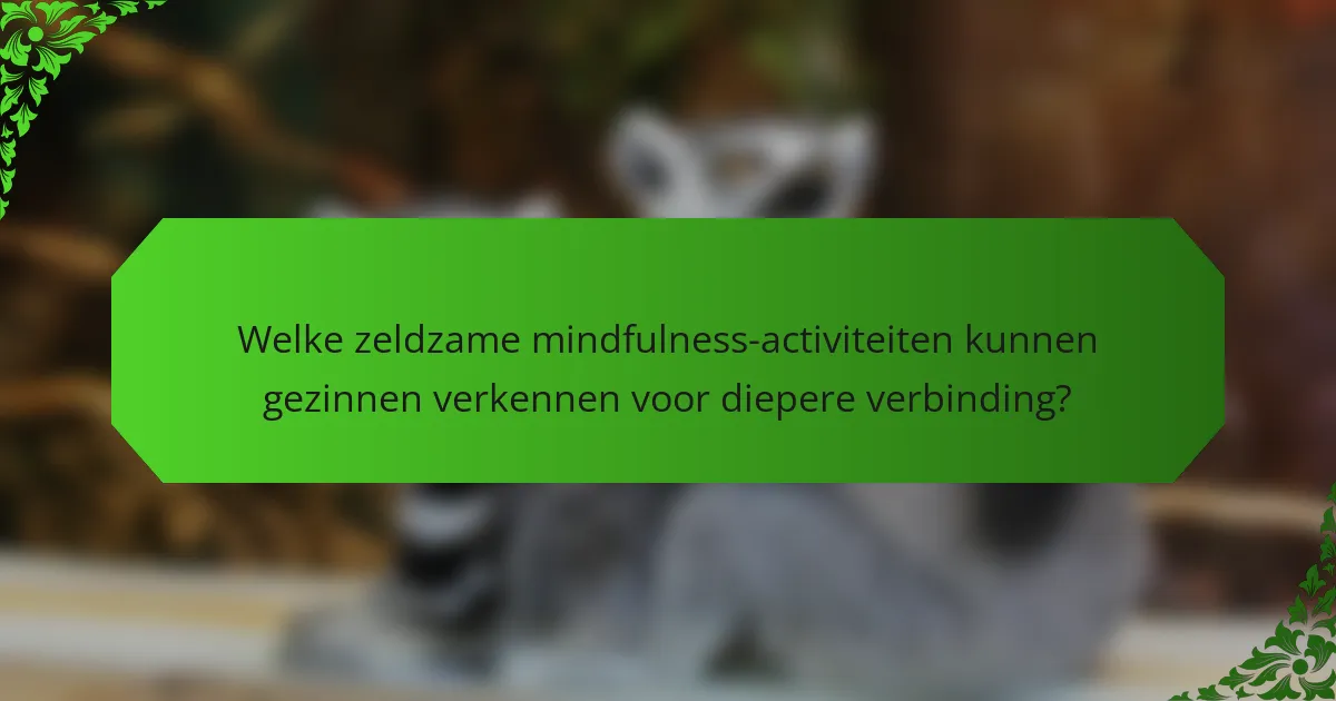Welke zeldzame mindfulness-activiteiten kunnen gezinnen verkennen voor diepere verbinding?