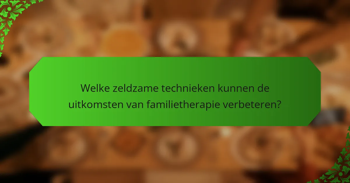 Welke zeldzame technieken kunnen de uitkomsten van familietherapie verbeteren?